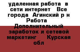 удаленная работа  в сети интернет - Все города, Агинский р-н Работа » Дополнительный заработок и сетевой маркетинг   . Курская обл.